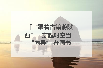 “跟着古籍游陕西”｜穿越时空当“向导” 在图书馆外“活”起来