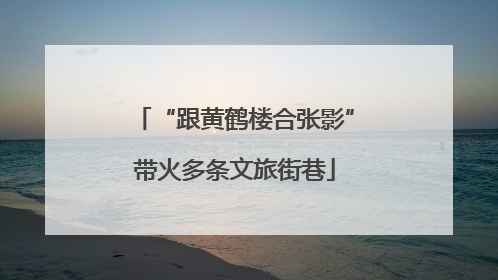 “跟黄鹤楼合张影”带火多条文旅街巷