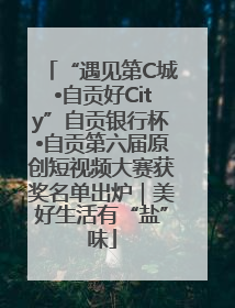 “遇见第C城•自贡好City”自贡银行杯•自贡第六届原创短视频大赛获奖名单出炉｜美好生活有“盐”味