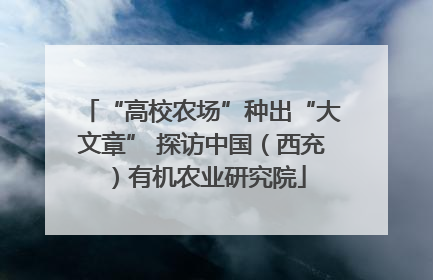“高校农场”种出“大文章” 探访中国（西充）有机农业研究院
