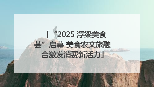 “2025 浮梁美食荟”启幕 美食农文旅融合激发消费新活力