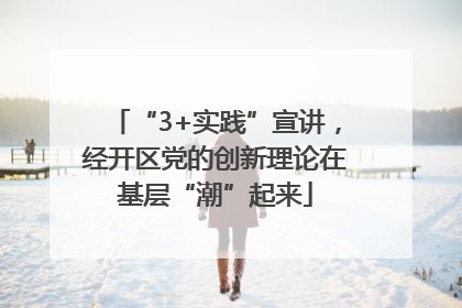 “3+实践”宣讲，经开区党的创新理论在基层“潮”起来