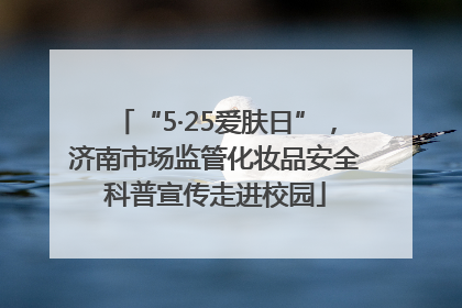 “5·25爱肤日”，济南市场监管化妆品安全科普宣传走进校园