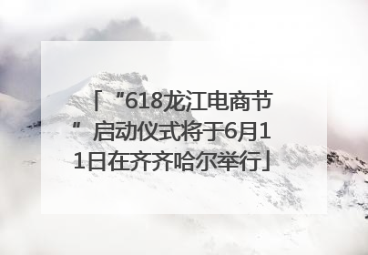 “618龙江电商节”启动仪式将于6月11日在齐齐哈尔举行