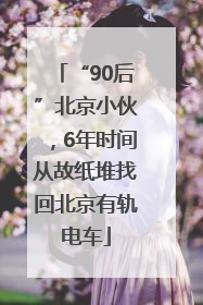 “90后”北京小伙，6年时间从故纸堆找回北京有轨电车