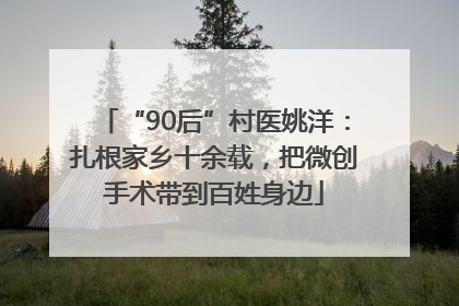 “90后”村医姚洋：扎根家乡十余载，把微创手术带到百姓身边