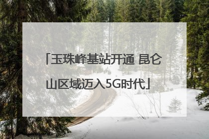 玉珠峰基站开通 昆仑山区域迈入5G时代