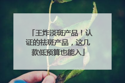 王炸淡斑产品！认证的祛斑产品，这几款低预算也能入