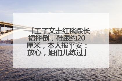 王子文走红毯踩长裙摔倒，鞋跟约20厘米，本人报平安：放心，姐们儿练过