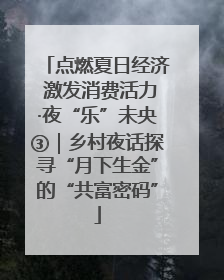 点燃夏日经济 激发消费活力·夜“乐”未央③｜乡村夜话探寻“月下生金”的“共富密码”