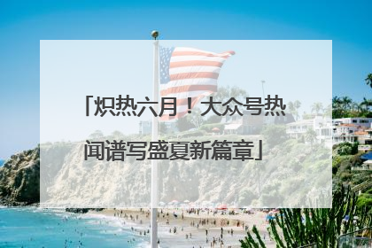 炽热六月！大众号热闻谱写盛夏新篇章