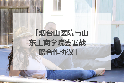 烟台山医院与山东工商学院签署战略合作协议