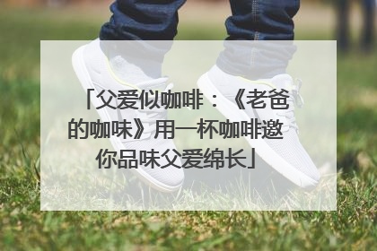 父爱似咖啡：《老爸的咖味》用一杯咖啡邀你品味父爱绵长