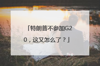特朗普不参加G20，这又怎么了？