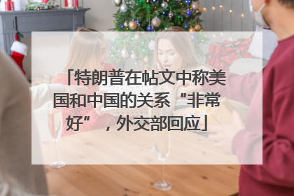 特朗普在帖文中称美国和中国的关系“非常好”，外交部回应