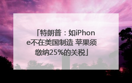 特朗普：如iPhone不在美国制造 苹果须缴纳25%的关税