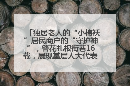 独居老人的“小棉袄”居民商户的“守护神”，警花扎根街巷16载，展现基层人大代表的炽热情怀