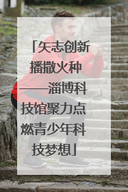 矢志创新 播撒火种——淄博科技馆聚力点燃青少年科技梦想