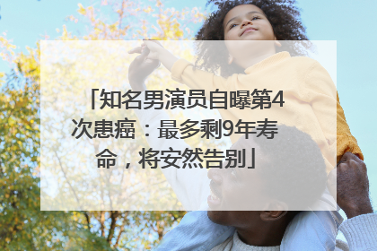 知名男演员自曝第4次患癌：最多剩9年寿命，将安然告别