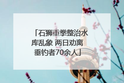 石狮重拳整治水库乱象 两日劝离垂钓者70余人