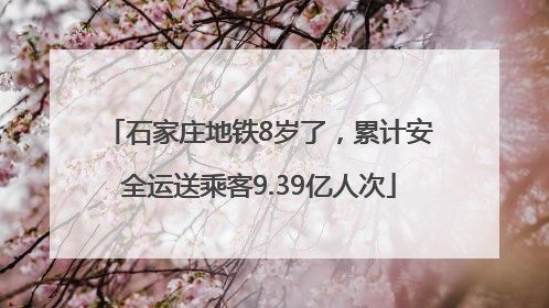 石家庄地铁8岁了，累计安全运送乘客9.39亿人次