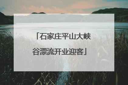 石家庄平山大峡谷漂流开业迎客