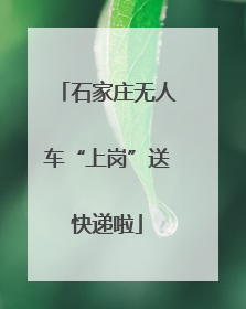 石家庄无人车“上岗”送快递啦