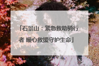 石景山：紧急救助骑行者 暖心救援守护生命