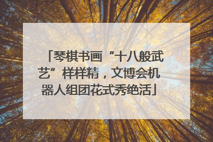 琴棋书画“十八般武艺”样样精，文博会机器人组团花式秀绝活