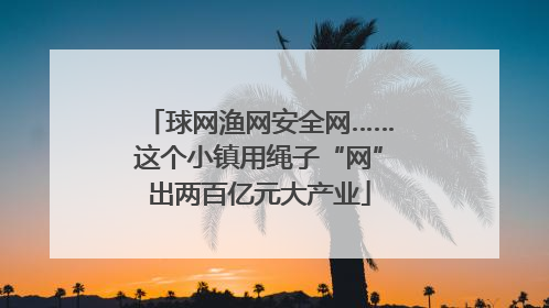 球网渔网安全网……这个小镇用绳子“网”出两百亿元大产业