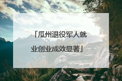 瓜州退役军人就业创业成效显著