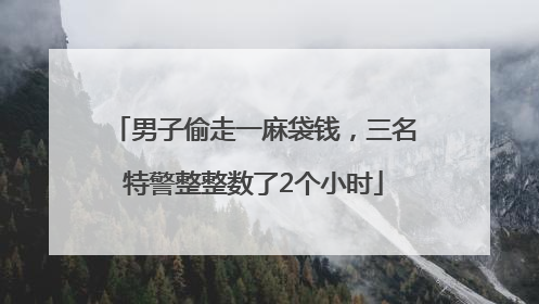 男子偷走一麻袋钱，三名特警整整数了2个小时