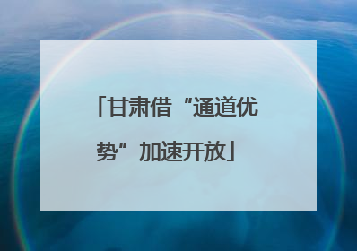 甘肃借“通道优势”加速开放