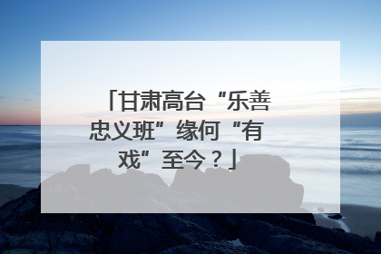 甘肃高台“乐善忠义班”缘何“有戏”至今？