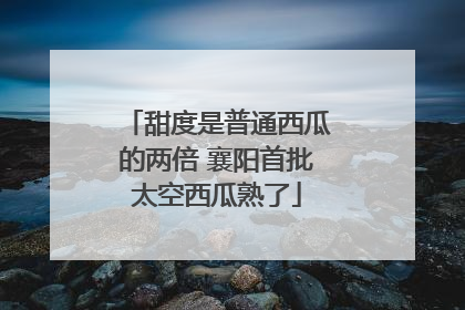 甜度是普通西瓜的两倍 襄阳首批太空西瓜熟了