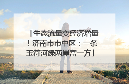 生态流量变经济增量！济南市市中区：一条玉符河绿两岸富一方
