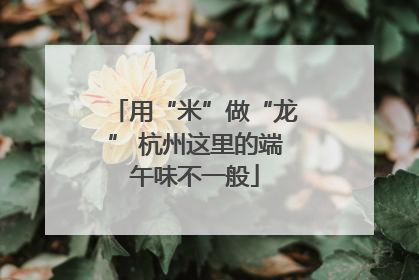 用“米”做“龙” 杭州这里的端午味不一般