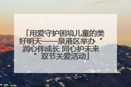 用爱守护困境儿童的美好明天——泉港区举办“润心伴成长 同心护未来”双节关爱活动