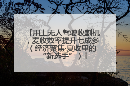 用上无人驾驶收割机，麦收效率提升七成多（经济聚焦·夏收里的“新选手”）
