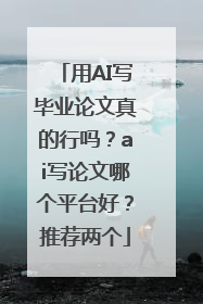 用AI写毕业论文真的行吗？ai写论文哪个平台好？推荐两个