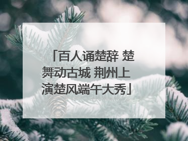 百人诵楚辞 楚舞动古城 荆州上演楚风端午大秀