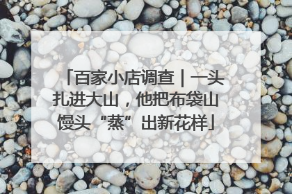 百家小店调查｜一头扎进大山，他把布袋山馒头“蒸”出新花样