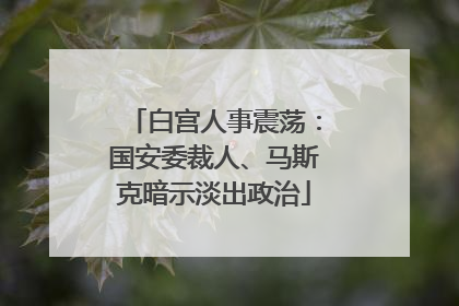 白宫人事震荡：国安委裁人、马斯克暗示淡出政治