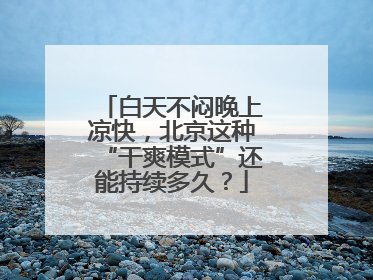白天不闷晚上凉快，北京这种“干爽模式”还能持续多久？