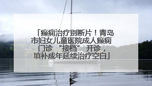 癫痫治疗别断片！青岛市妇女儿童医院成人癫痫门诊 “接档” 开诊，填补成年延续治疗空白