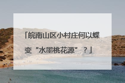 皖南山区小村庄何以蝶变“水墨桃花源”？