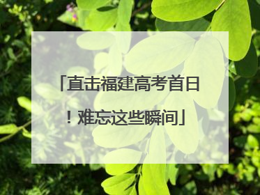 直击福建高考首日！难忘这些瞬间