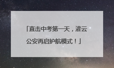 直击中考第一天，灌云公安再启护航模式！