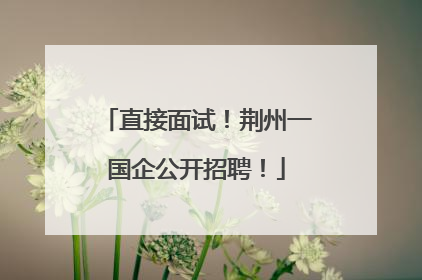 直接面试！荆州一国企公开招聘！