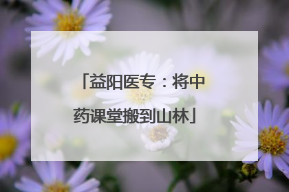 益阳医专：将中药课堂搬到山林